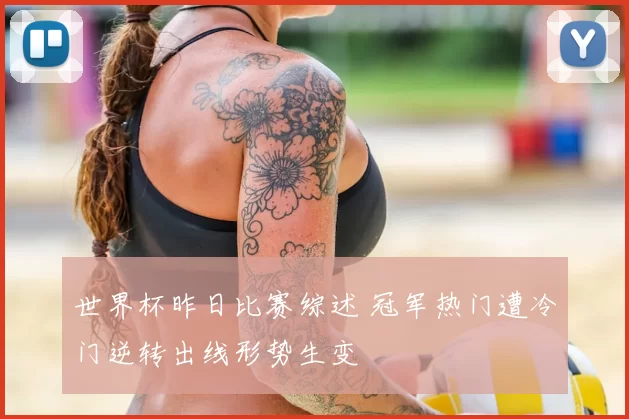 世界杯昨日比赛综述 冠军热门遭冷门逆转出线形势生变