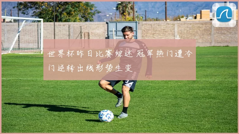 世界杯昨日比赛综述 冠军热门遭冷门逆转出线形势生变