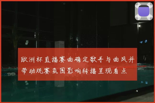 欧洲杯直播赛曲确定歌手与曲风并带动观赛氛围影响转播呈现看点