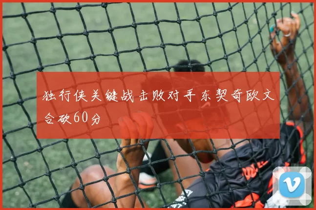 独行侠关键战击败对手东契奇欧文合砍60分