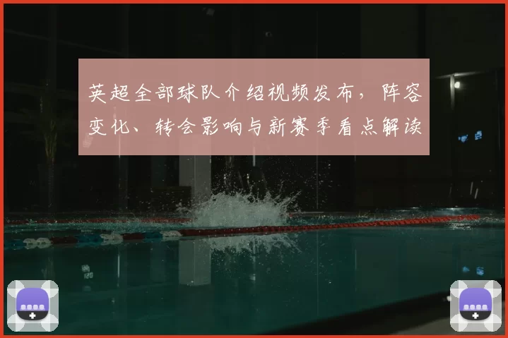 英超全部球队介绍视频发布，阵容变化、转会影响与新赛季看点解读