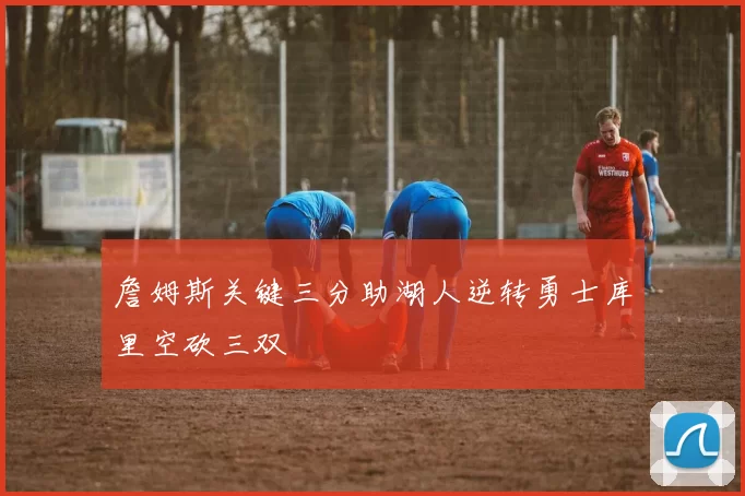 詹姆斯关键三分助湖人逆转勇士库里空砍三双