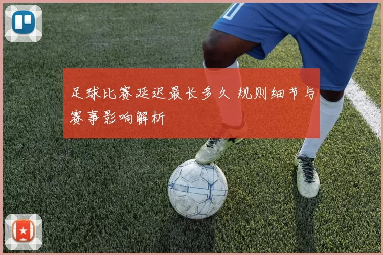 足球比赛延迟最长多久 规则细节与赛事影响解析
