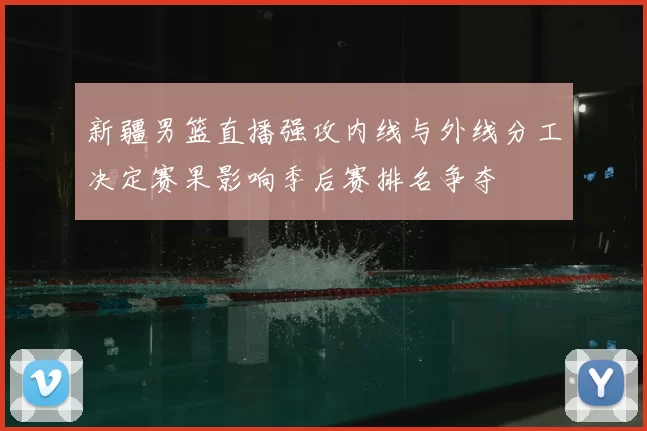 新疆男篮直播强攻内线与外线分工决定赛果影响季后赛排名争夺