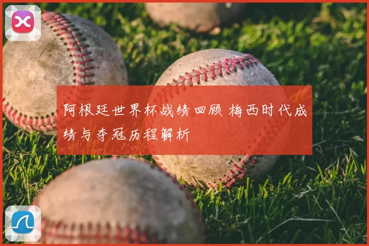 阿根廷世界杯战绩回顾 梅西时代成绩与夺冠历程解析