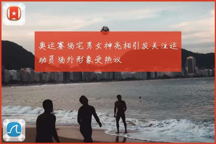 奥运赛场宅男女神亮相引发关注运动员场外形象受热议