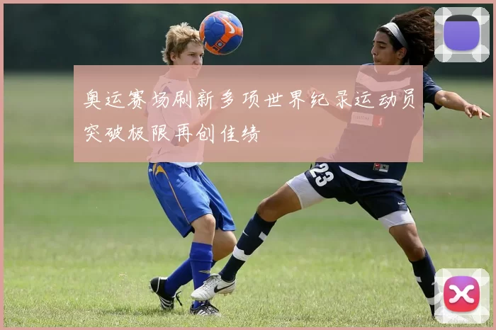 奥运赛场刷新多项世界纪录运动员突破极限再创佳绩