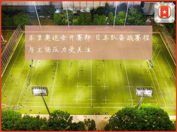 东京奥运会开赛即 日本队备战赛程与主场压力受关注