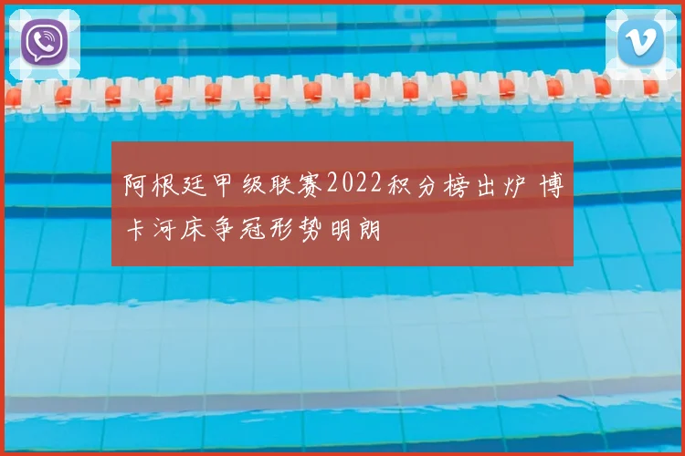 阿根廷甲级联赛2022积分榜出炉 博卡河床争冠形势明朗