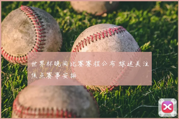 世界杯晚间比赛赛程公布 球迷关注焦点赛事安排
