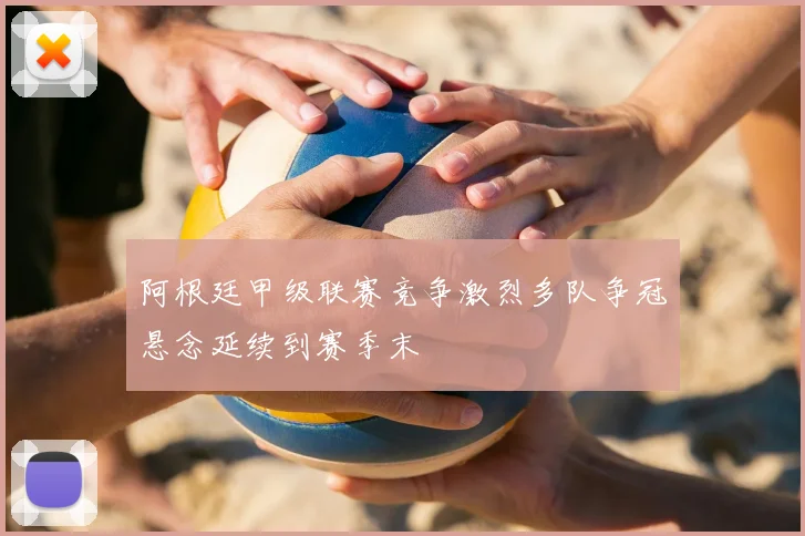 阿根廷甲级联赛竞争激烈多队争冠悬念延续到赛季末