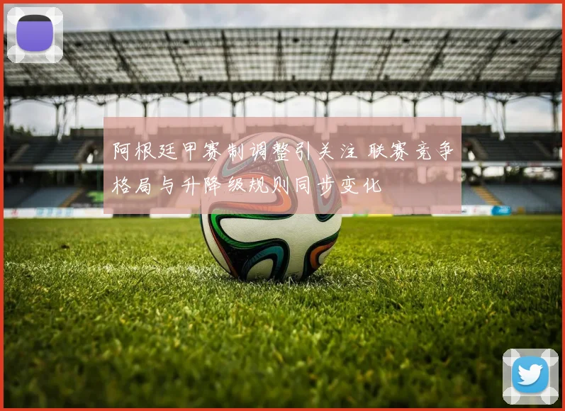 阿根廷甲赛制调整引关注 联赛竞争格局与升降级规则同步变化