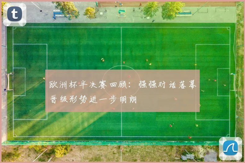 欧洲杯半决赛回顾:强强对话落幕晋级形势进一步明朗