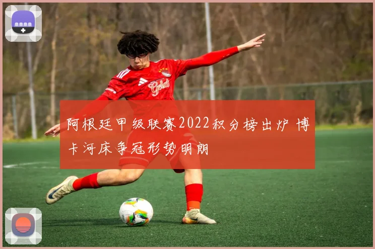 阿根廷甲级联赛2022积分榜出炉 博卡河床争冠形势明朗