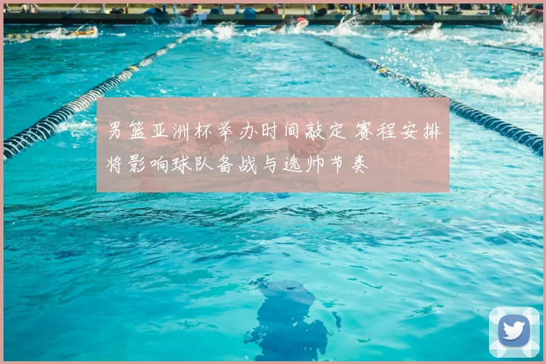 男篮亚洲杯举办时间敲定 赛程安排将影响球队备战与选帅节奏
