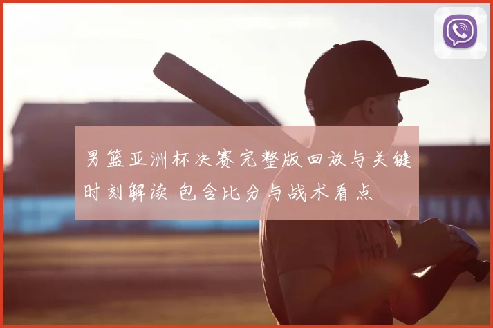 男篮亚洲杯决赛完整版回放与关键时刻解读 包含比分与战术看点