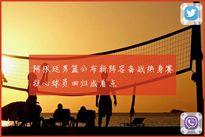 阿根廷男篮公布新阵容备战热身赛核心球员回归成看点