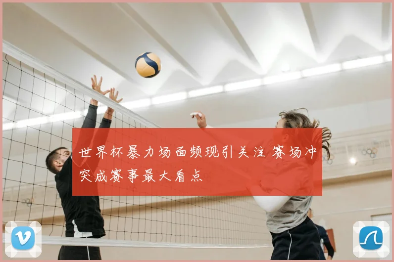 世界杯暴力场面频现引关注 赛场冲突成赛事最大看点