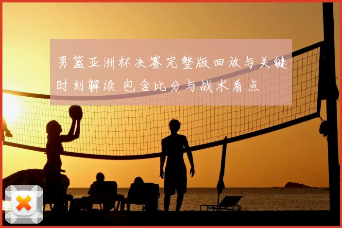 男篮亚洲杯决赛完整版回放与关键时刻解读 包含比分与战术看点