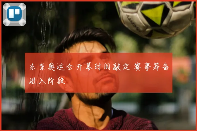 东京奥运会开幕时间敲定 赛事筹备进入阶段