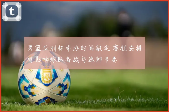 男篮亚洲杯举办时间敲定 赛程安排将影响球队备战与选帅节奏