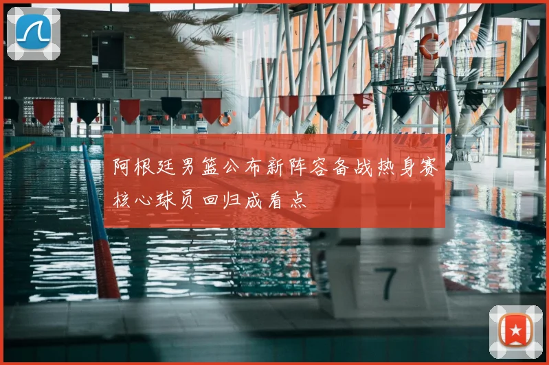 阿根廷男篮公布新阵容备战热身赛核心球员回归成看点