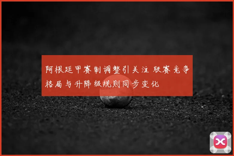 阿根廷甲赛制调整引关注 联赛竞争格局与升降级规则同步变化